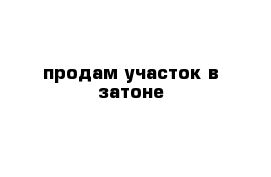 продам участок в затоне